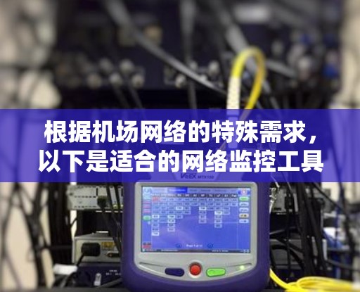 根据机场网络的特殊需求,以下是适合的网络监控工具推荐 根据机场网络的特殊需求,以下是适合的网络监控工具推荐