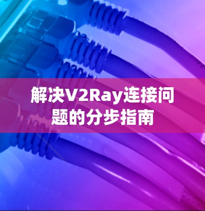 解决V2Ray连接问题的分步指南 解决V2Ray连接问题的分步指南