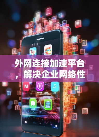 外网连接加速平台，解决企业网络性能瓶颈