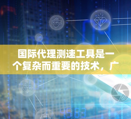 国际代理测速工具是一个复杂而重要的技术,广泛应用于国际航行中的船舶速度测量。以下是对这一技术的详细分析和总结 国际代理测速工具是一个复杂而重要的技术,广泛应用于国际航行中的船舶速度测量。以下是对这一技术的详细分析和总结
