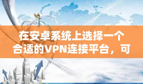 在安卓系统上选择一个合适的VPN连接平台,可以根据你的需求来决定。以下是一些常用的安卓VPN应用和平台 在安卓系统上选择一个合适的VPN连接平台,可以根据你的需求来决定。以下是一些常用的安卓VPN应用和平台