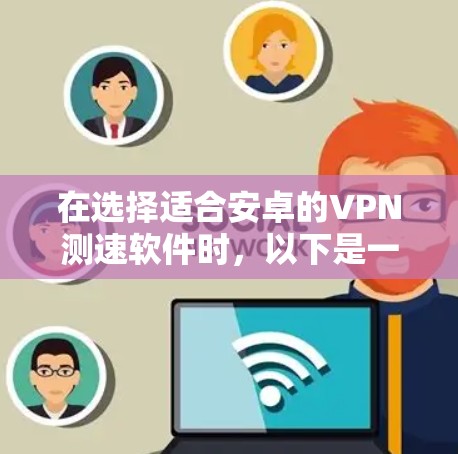 在选择适合安卓的VPN测速软件时,以下是一些经过考量的因素和推荐 在选择适合安卓的VPN测速软件时,以下是一些经过考量的因素和推荐