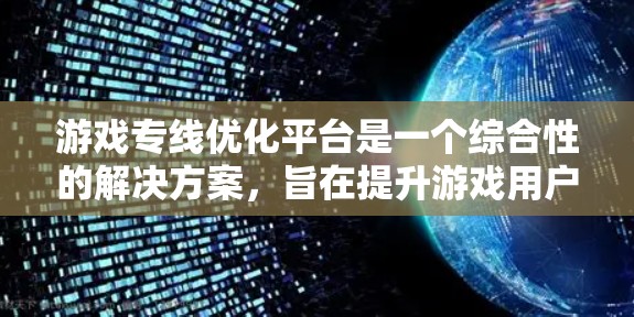 游戏专线优化平台是一个综合性的解决方案,旨在提升游戏用户的连接速度和体验。以下是对该平台的详细分析 游戏专线优化平台是一个综合性的解决方案,旨在提升游戏用户的连接速度和体验。以下是对该平台的详细分析