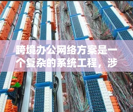 跨境办公网络方案是一个复杂的系统工程，涉及多个关键领域，确保企业在全球范围内的数据安全、稳定性和合规性。以下是构建一个有效的跨境办公网络方案的关键步骤和考虑因素