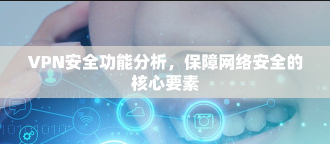 VPN安全功能分析，保障网络安全的核心要素