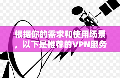 根据你的需求和使用场景，以下是推荐的VPN服务的分步选择指南