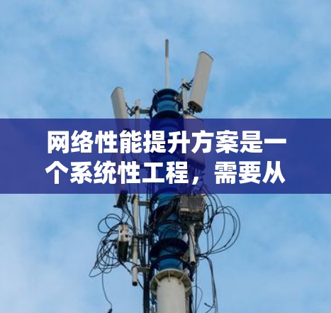 网络性能提升方案是一个系统性工程，需要从多个维度进行全面分析和优化。以下是一个结构化的网络性能提升方案，分为各个关键步骤和子步骤，确保每个方面都得到考虑