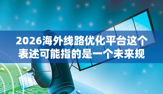 2026海外线路优化平台这个表述可能指的是一个未来规划中的项目，旨在优化海外地区的网络线路（即互联网传输线路）以提高传输效率、降低延迟或提升带宽。以下是一些可能的解释和思考方向