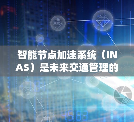 智能节点加速系统（INAS）是未来交通管理的重要组成部分，旨在优化城市交通流，减少拥堵和拥堵时间。以下是对2026年INAS的详细分析