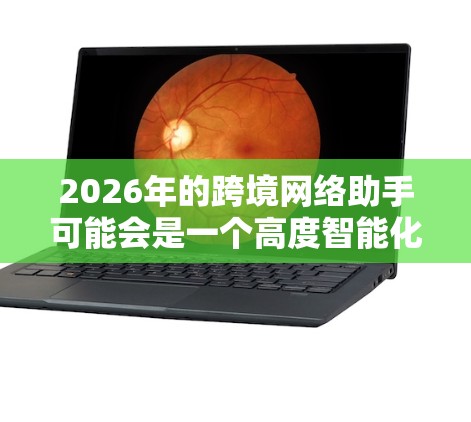 2026年的跨境网络助手可能会是一个高度智能化的工具,能够帮助跨国企业和个人更高效地进行跨境网络运作。以下是一些可能的发展方向和预测 2026年的跨境网络助手可能会是一个高度智能化的工具,能够帮助跨国企业和个人更高效地进行跨境网络运作。以下是一些可能的发展方向和预测