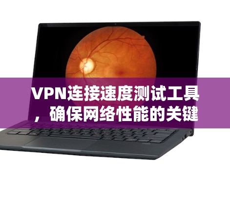 VPN连接速度测试工具，确保网络性能的关键