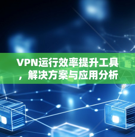 VPN运行效率提升工具，解决方案与应用分析