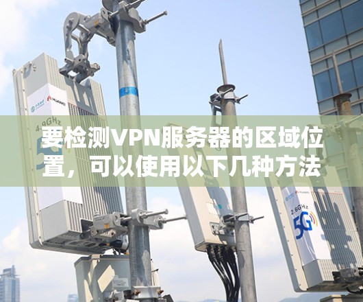 要检测VPN服务器的区域位置，可以使用以下几种方法