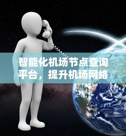 智能化机场节点查询平台,提升机场网络管理效率的关键 智能化机场节点查询平台,提升机场网络管理效率的关键