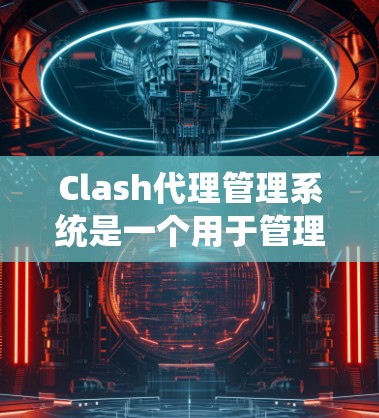 Clash代理管理系统是一个用于管理和监控网络代理的系统，可能涉及多个模块和功能，以确保网络流量的安全和高效。以下是一个可能的解决方案，结合了Clash的功能和一个管理界面