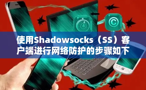 使用Shadowsocks（SS）客户端进行网络防护的步骤如下