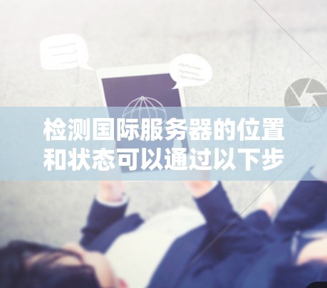 检测国际服务器的位置和状态可以通过以下步骤进行