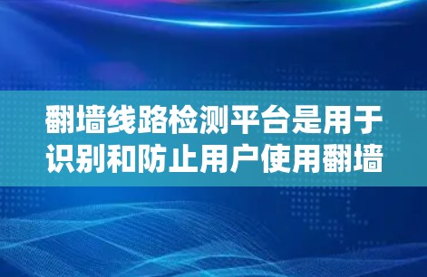 翻墙线路检测平台是用于识别和防止用户使用翻墙软件或绕过网络限制的技术和方法。以下是对该平台的详细分析，包括检测方法、防护措施、工具和平台，以及实施策略的建议