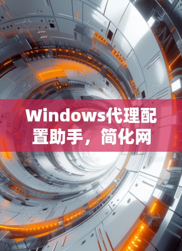 Windows代理配置助手,简化网络通信配置的智能解决方案 Windows代理配置助手,简化网络通信配置的智能解决方案