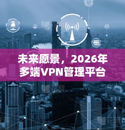 未来愿景，2026年多端VPN管理平台的创新应用与技术突破