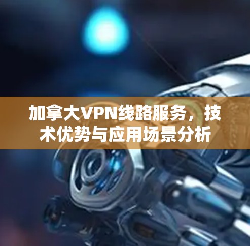 加拿大VPN线路服务,技术优势与应用场景分析 加拿大VPN线路服务,技术优势与应用场景分析