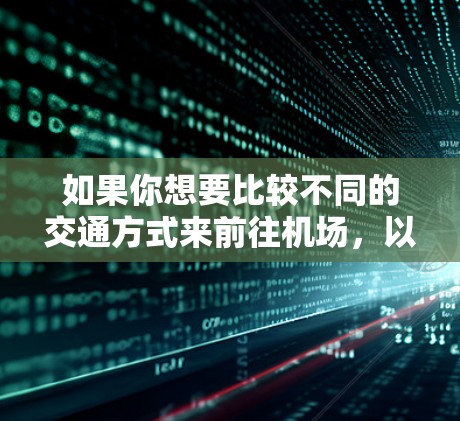 如果你想要比较不同的交通方式来前往机场，以下是一些可能的选项和建议
