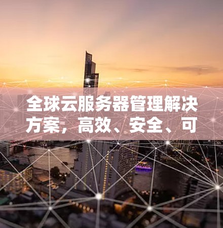 全球云服务器管理解决方案,高效、安全、可扩展 全球云服务器管理解决方案,高效、安全、可扩展