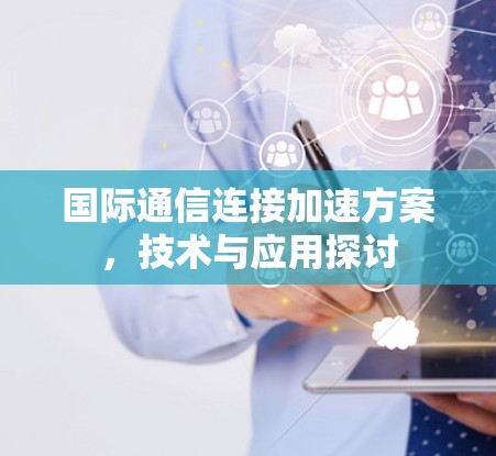 国际通信连接加速方案，技术与应用探讨