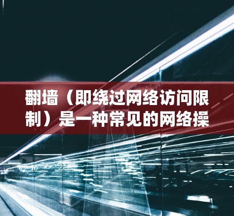翻墙（即绕过网络访问限制）是一种常见的网络操作，但需要谨慎对待，因为这可能涉及到法律和道德问题。以下是一些可能的资源和方法，但请注意，这些内容可能会违反某些地区的法律法规