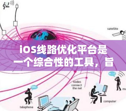 iOS线路优化平台是一个综合性的工具，旨在帮助用户在iOS设备上高效、稳定地处理数据传输任务。以下是该平台的主要功能和考虑因素