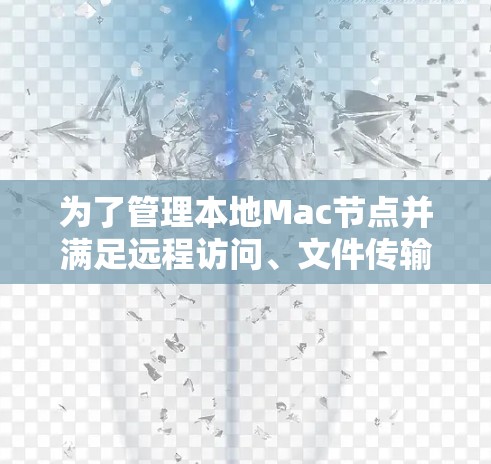 为了管理本地Mac节点并满足远程访问、文件传输和定制化需求，以下是一个整合性的解决方案，结合了多种工具的优势