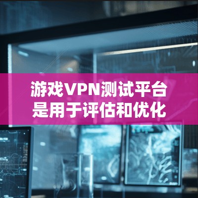 游戏VPN测试平台是用于评估和优化游戏VPN服务的工具，帮助确保在游戏环境中的稳定性和性能。以下是对该平台的详细分析和步骤指南