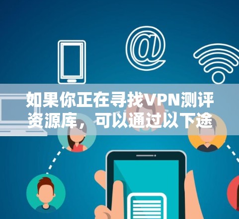 如果你正在寻找VPN测评资源库,可以通过以下途径获取相关信息 如果你正在寻找VPN测评资源库,可以通过以下途径获取相关信息