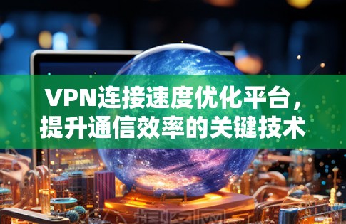 VPN连接速度优化平台,提升通信效率的关键技术 VPN连接速度优化平台,提升通信效率的关键技术