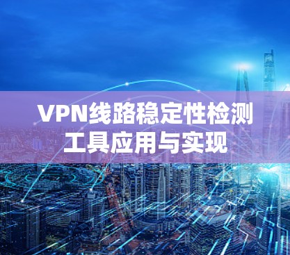 VPN线路稳定性检测工具应用与实现 VPN线路稳定性检测工具应用与实现