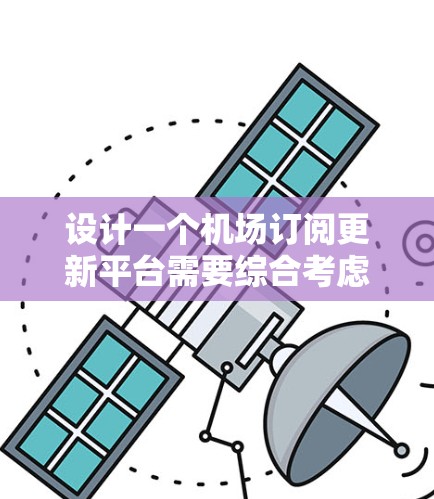 设计一个机场订阅更新平台需要综合考虑多个方面，确保其功能全面、用户体验良好且安全可靠。以下是该平台的详细设计方案