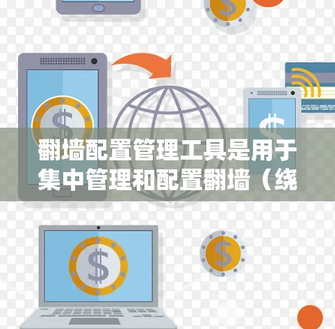 翻墙配置管理工具是用于集中管理和配置翻墙（绕过网络限制）软件的解决方案，帮助企业和个人高效地访问被限制的网站。以下是选择翻墙配置管理工具时应考虑的关键因素和推荐工具