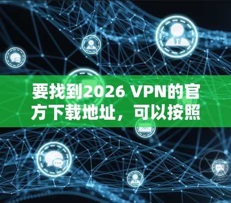要找到2026 VPN的官方下载地址，可以按照以下步骤操作