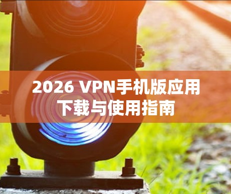 2026 VPN手机版应用下载与使用指南 2026 VPN手机版应用下载与使用指南