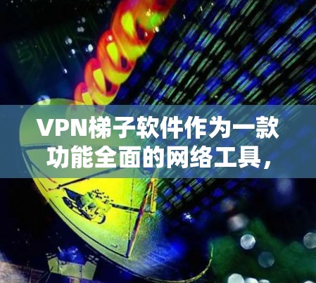 VPN梯子软件作为一款功能全面的网络工具,综合了多种网络优化和安全功能,适用于各类用户需求。以下是对其的详细评测 VPN梯子软件作为一款功能全面的网络工具,综合了多种网络优化和安全功能,适用于各类用户需求。以下是对其的详细评测