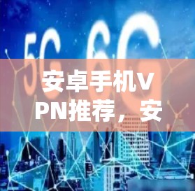安卓手机VPN推荐，安全性与隐私保护