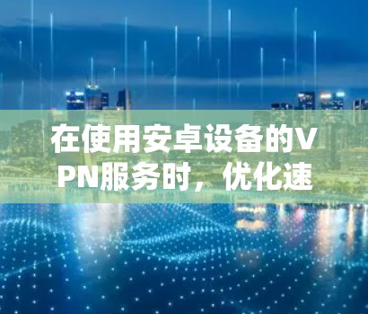 在使用安卓设备的VPN服务时，优化速度可以通过以下几种方法来实现。以下是一些常见的VPN速度优化技巧和建议