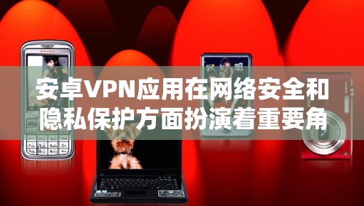安卓VPN应用在网络安全和隐私保护方面扮演着重要角色，因此选择一个可靠、安全的VPN应用至关重要。以下是对几款知名安卓VPN应用的评测，帮助你做出明智的选择