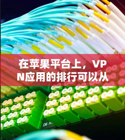 在苹果平台上，VPN应用的排行可以从以下几个方面进行分析
