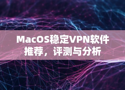 MacOS稳定VPN软件推荐,评测与分析 MacOS稳定VPN软件推荐,评测与分析