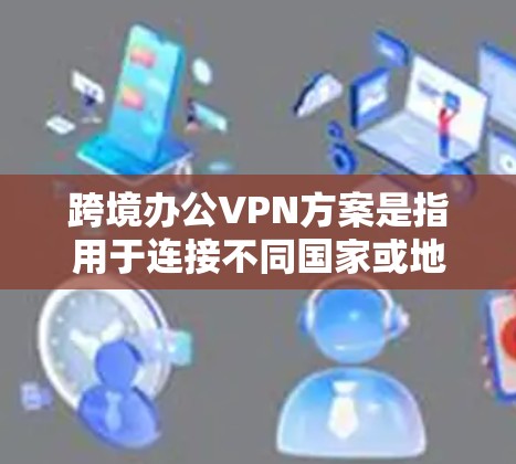 跨境办公VPN方案是指用于连接不同国家或地区的办公地点，确保数据和应用的安全、稳定传输的解决方案。以下是一个典型的跨境VPN方案的设计思路和实现步骤