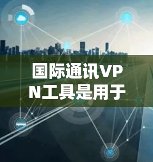 国际通讯VPN工具是用于在跨国或跨地区进行数据通信时，确保数据安全、隐私和可靠性的解决方案。这些工具通常用于企业、个人用户等，帮助他们访问受限或被屏蔽的网络资源，或者避免本地网络的限制