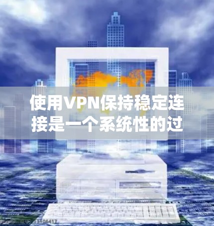 使用VPN保持稳定连接是一个系统性的过程，涉及多个方面的优化和调整。以下是根据思考过程整理出的详细步骤和优化建议