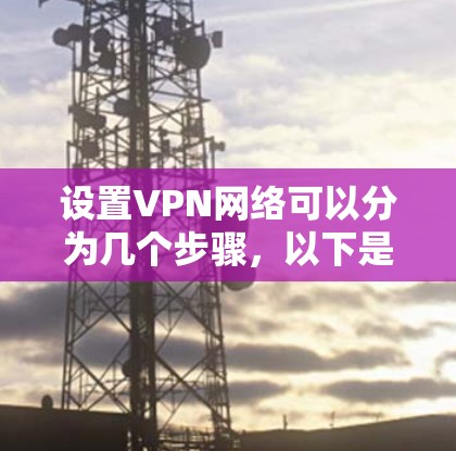 设置VPN网络可以分为几个步骤，以下是一个清晰的指南