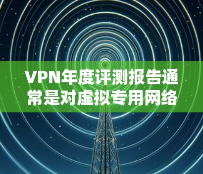 VPN年度评测报告通常是对虚拟专用网络服务提供商（VPN服务商）在一整年内的性能、安全性、隐私保护、服务器覆盖、用户体验等方面的综合评估和排名。以下是一个通用的VPN年度评测报告框架，供参考